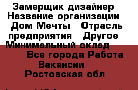 Замерщик-дизайнер › Название организации ­ Дом Мечты › Отрасль предприятия ­ Другое › Минимальный оклад ­ 30 000 - Все города Работа » Вакансии   . Ростовская обл.